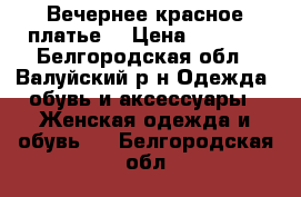 Вечернее красное платье! › Цена ­ 3 000 - Белгородская обл., Валуйский р-н Одежда, обувь и аксессуары » Женская одежда и обувь   . Белгородская обл.